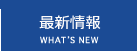 最新情報　｜　WHAT'S NEW